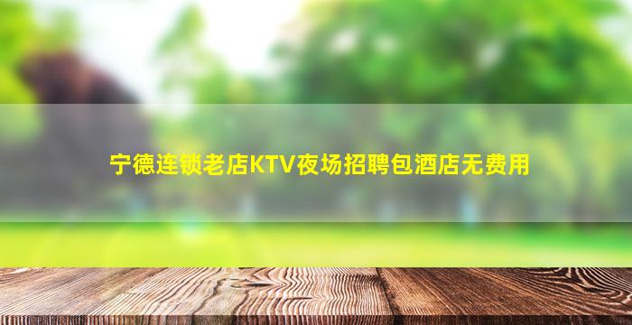 宁德连锁老店KTV夜场招聘包酒店无费用