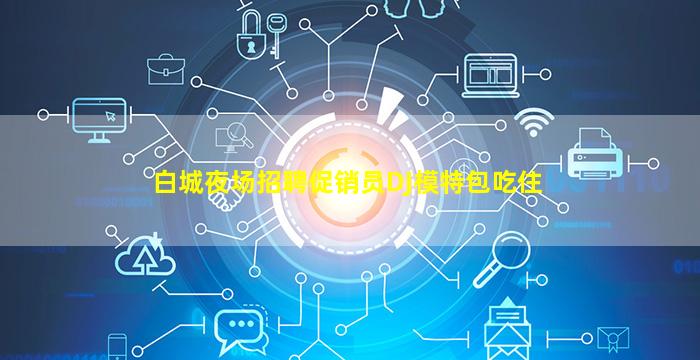 白城夜场招聘促销员DJ模特包吃住